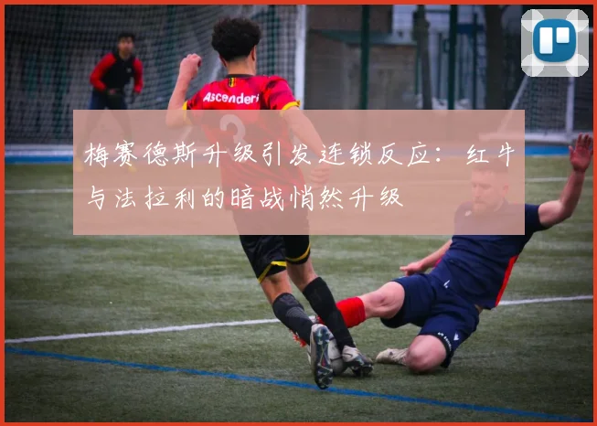 梅赛德斯升级引发连锁反应:红牛与法拉利的暗战悄然升级 - 天下足球网推荐