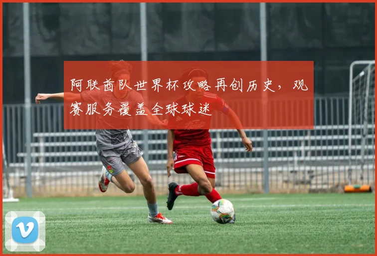阿联酋队世界杯攻略再创历史,观赛服务覆盖全球球迷 - 天下足球网推荐