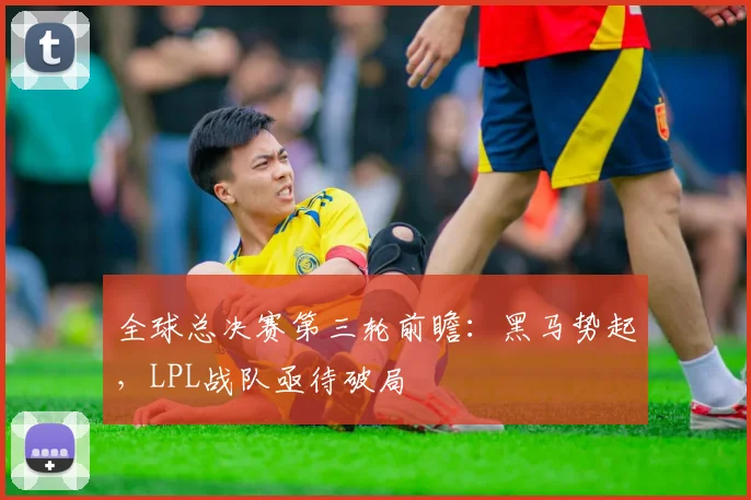 全球总决赛第三轮前瞻：黑马势起，LPL战队亟待破局 - 天下足球网推荐