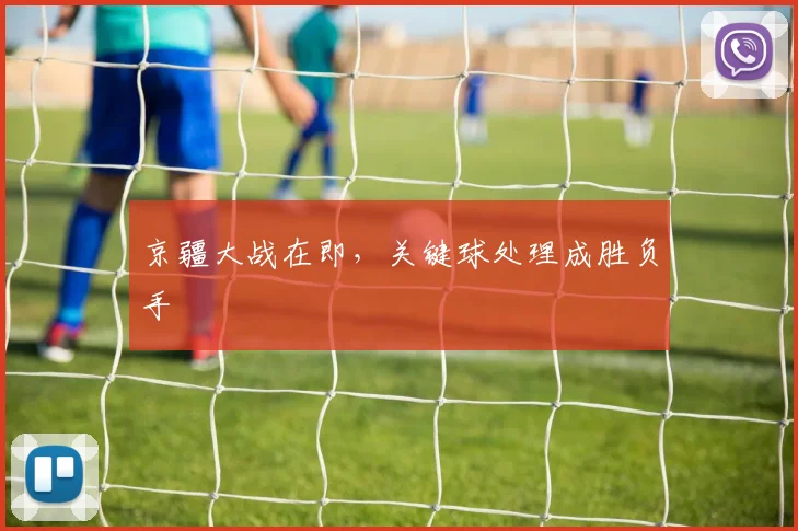 京疆大战在即,关键球处理成胜负手 - 天下足球网推荐