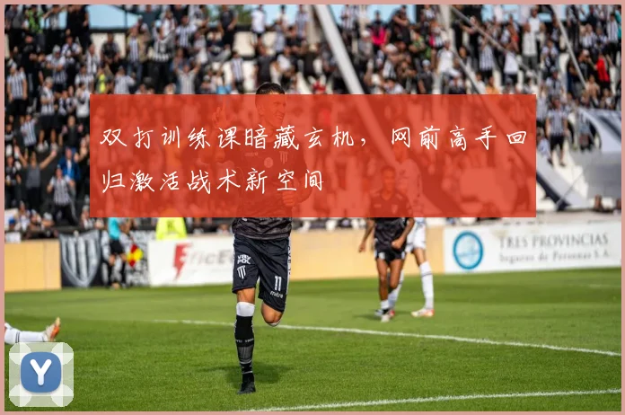 双打训练课暗藏玄机,网前高手回归激活战术新空间 - 天下足球网推荐