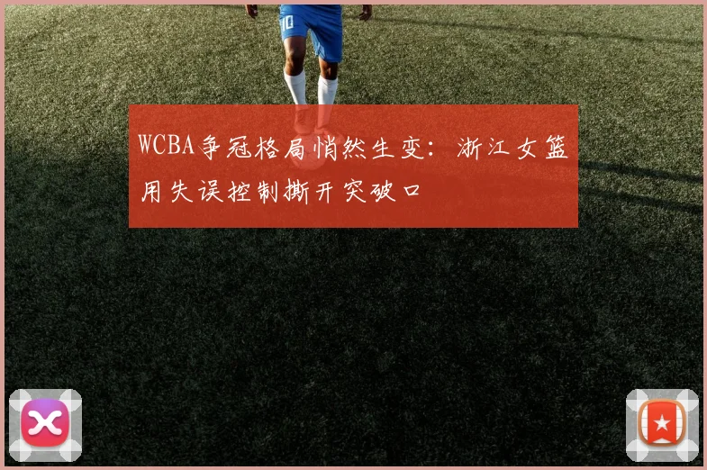 WCBA争冠格局悄然生变:浙江女篮用失误控制撕开突破口 - 天下足球网推荐