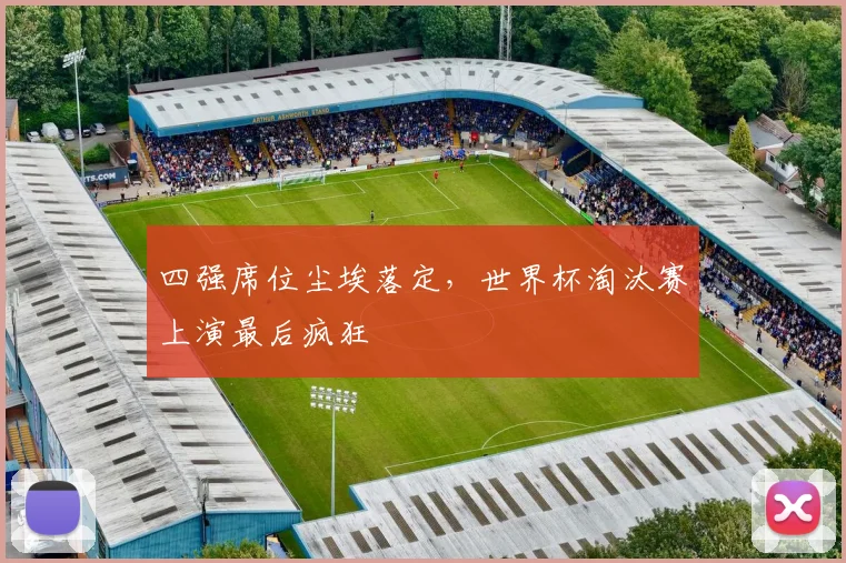 四强席位尘埃落定,世界杯淘汰赛上演最后疯狂 - 天下足球网推荐