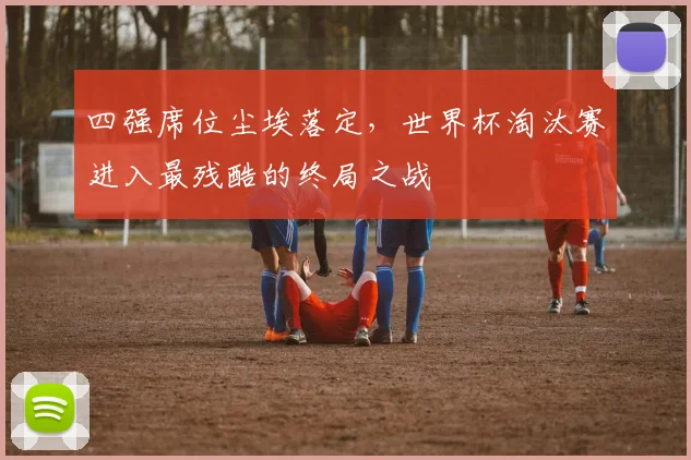四强席位尘埃落定，世界杯淘汰赛进入最残酷的终局之战 - 天下足球网推荐