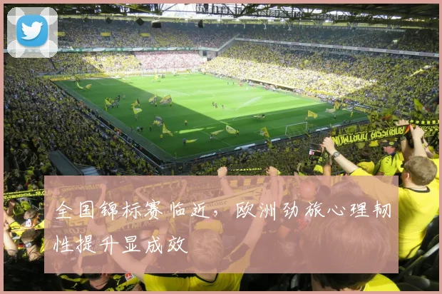 全国锦标赛临近,欧洲劲旅心理韧性提升显成效 - 天下足球网推荐
