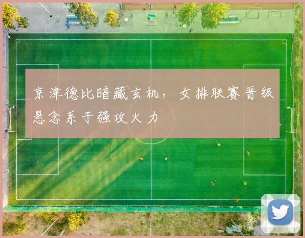 京津德比暗藏玄机,女排联赛晋级悬念系于强攻火力 - 天下足球网推荐