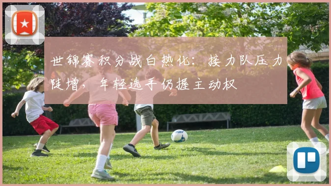 世锦赛积分战白热化:接力队压力陡增,年轻选手仍握主动权 - 天下足球网推荐