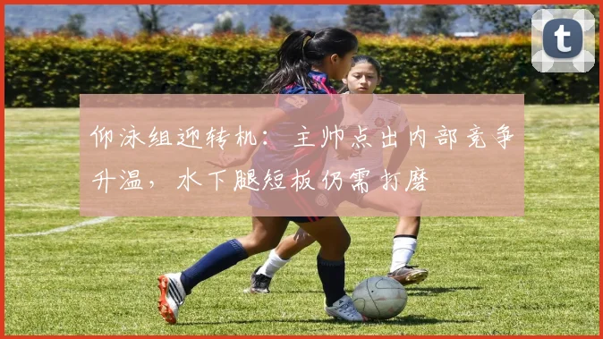 仰泳组迎转机:主帅点出内部竞争升温,水下腿短板仍需打磨 - 天下足球网推荐