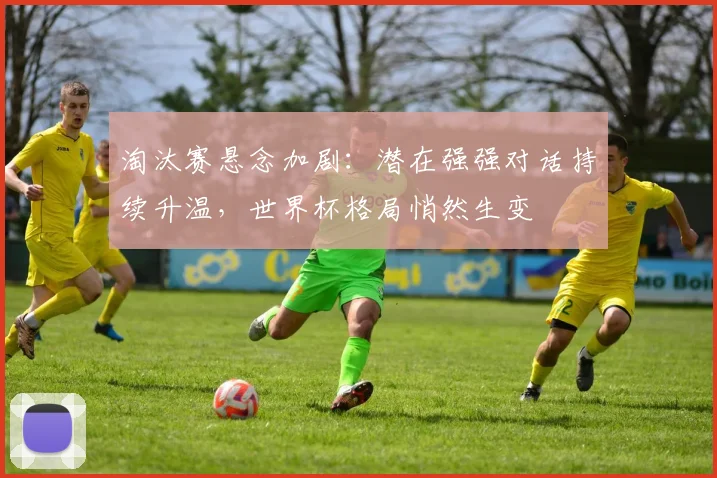 淘汰赛悬念加剧:潜在强强对话持续升温,世界杯格局悄然生变 - 天下足球网推荐
