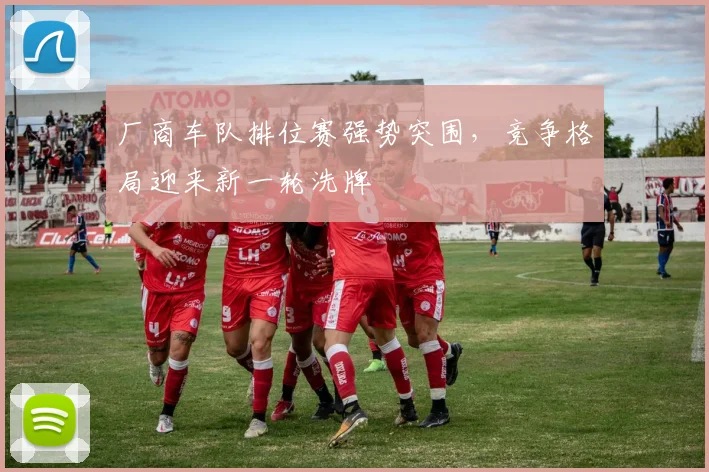 厂商车队排位赛强势突围,竞争格局迎来新一轮洗牌 - 天下足球网推荐