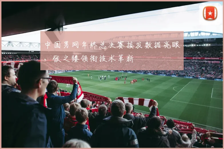 中国男网年终总决赛接发数据亮眼，张之臻领衔技术革新 - 天下足球网推荐