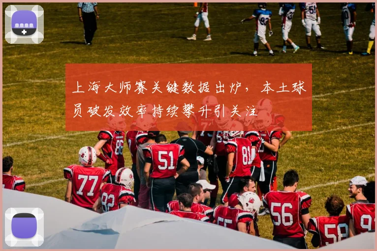 上海大师赛关键数据出炉，本土球员破发效率持续攀升引关注 - 天下足球网图集