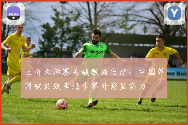 上海大师赛关键数据出炉,中国军团破发效率稳步攀升彰显实力 - 天下足球网推荐