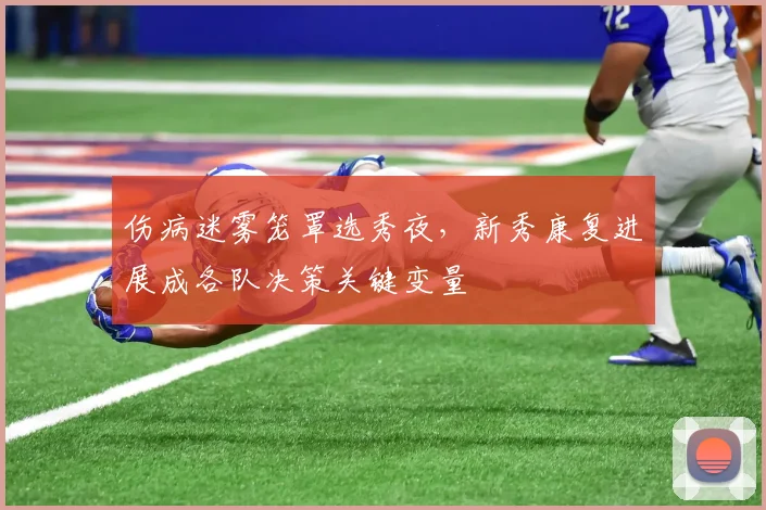 伤病迷雾笼罩选秀夜,新秀康复进展成各队决策关键变量 - 天下足球网推荐