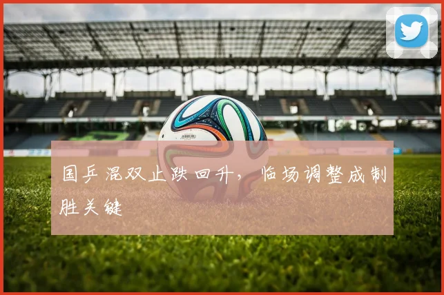 国乒混双止跌回升，临场调整成制胜关键 - 天下足球网资讯