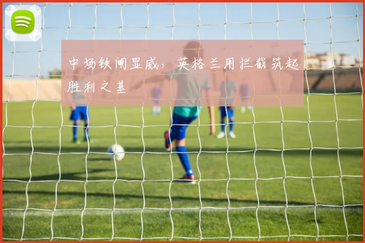 中场铁闸显威,英格兰用拦截筑起胜利之基 - 天下足球网推荐