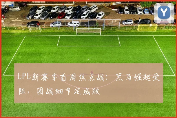 LPL新赛季首周焦点战:黑马崛起受阻,团战细节定成败 - 天下足球网推荐