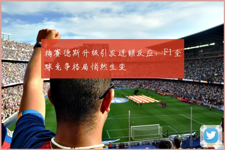 梅赛德斯升级引发连锁反应,F1全球竞争格局悄然生变 - 天下足球网推荐