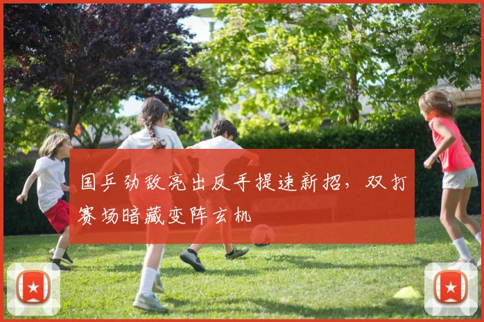国乒劲敌亮出反手提速新招,双打赛场暗藏变阵玄机 - 天下足球网推荐
