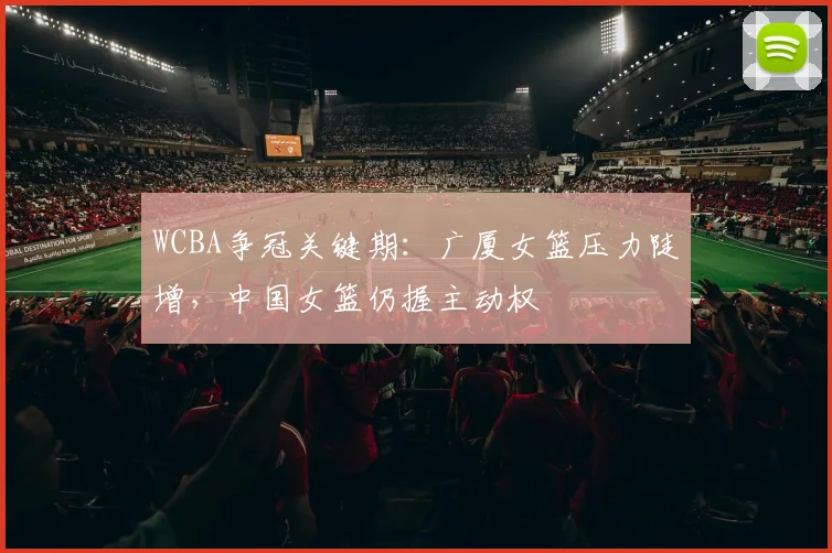 WCBA争冠关键期:广厦女篮压力陡增,中国女篮仍握主动权 - 天下足球网推荐