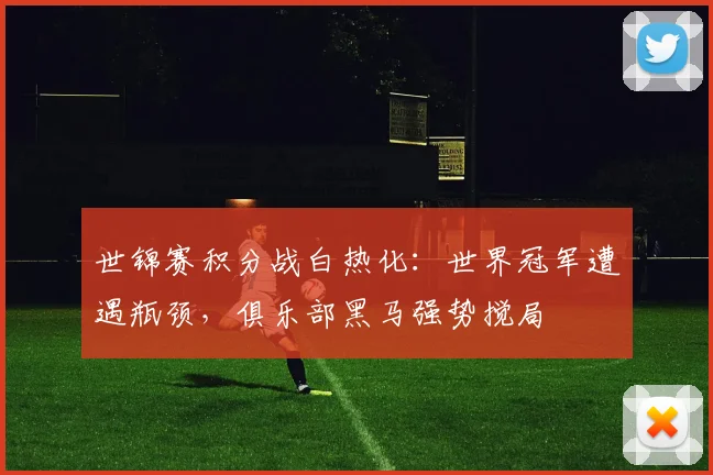 世锦赛积分战白热化：世界冠军遭遇瓶颈，俱乐部黑马强势搅局 - 天下足球网推荐