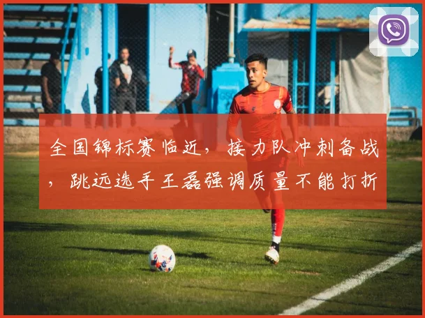 全国锦标赛临近,接力队冲刺备战,跳远选手王磊强调质量不能打折扣 - 天下足球网推荐