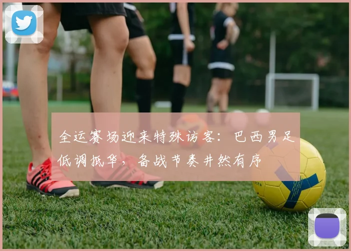 全运赛场迎来特殊访客:巴西男足低调抵华,备战节奏井然有序 - 天下足球网推荐