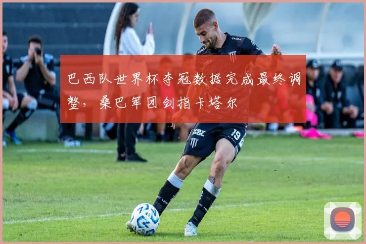 巴西队世界杯夺冠数据完成最终调整,桑巴军团剑指卡塔尔 - 天下足球网推荐