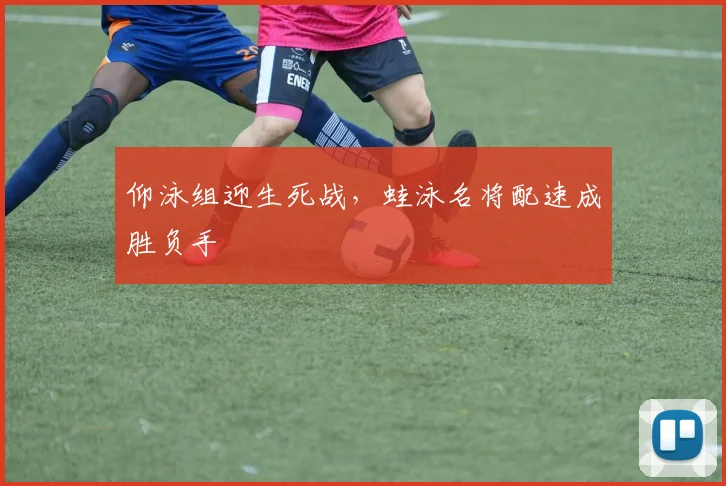 仰泳组迎生死战,蛙泳名将配速成胜负手 - 天下足球网推荐