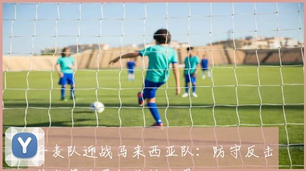 丹麦队迎战马来西亚队:防守反击或成苏迪曼杯关键变量 - 天下足球网推荐