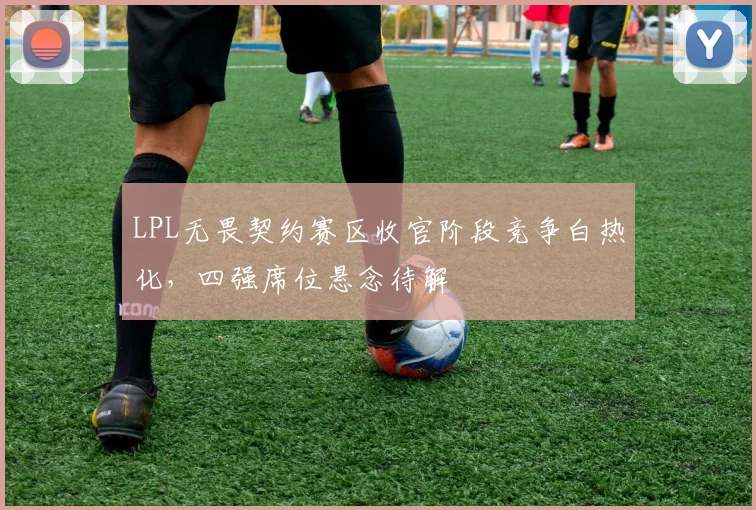 LPL无畏契约赛区收官阶段竞争白热化,四强席位悬念待解 - 天下足球网推荐