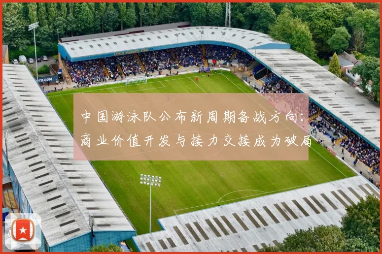 中国游泳队公布新周期备战方向:商业价值开发与接力交接成为破局关键 - 天下足球网推荐