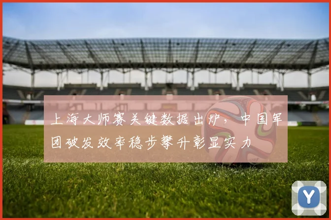 上海大师赛关键数据出炉,中国军团破发效率稳步攀升彰显实力 - 天下足球网推荐