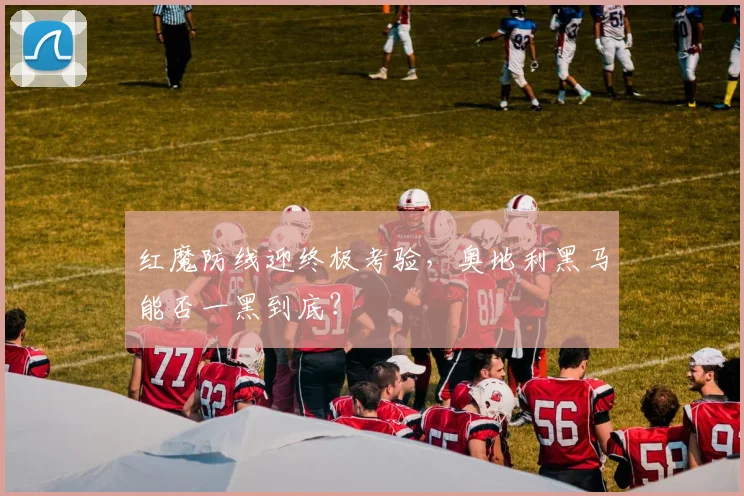 红魔防线迎终极考验,奥地利黑马能否一黑到底? - 天下足球网推荐