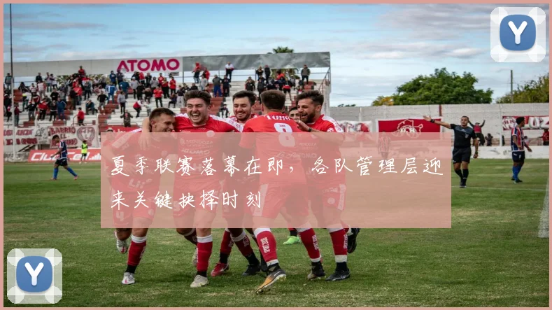 夏季联赛落幕在即,各队管理层迎来关键抉择时刻 - 天下足球网推荐